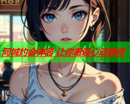 同城约会神器 让你邂逅心动瞬间  第3张