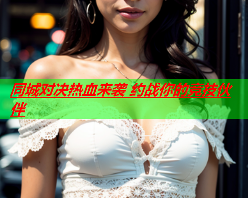 同城对决热血来袭 约战你的竞技伙伴  第2张